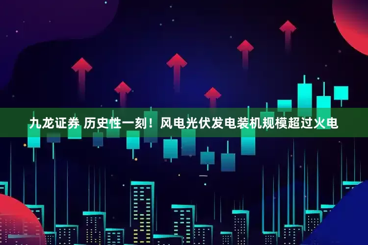 九龙证券 历史性一刻！风电光伏发电装机规模超过火电