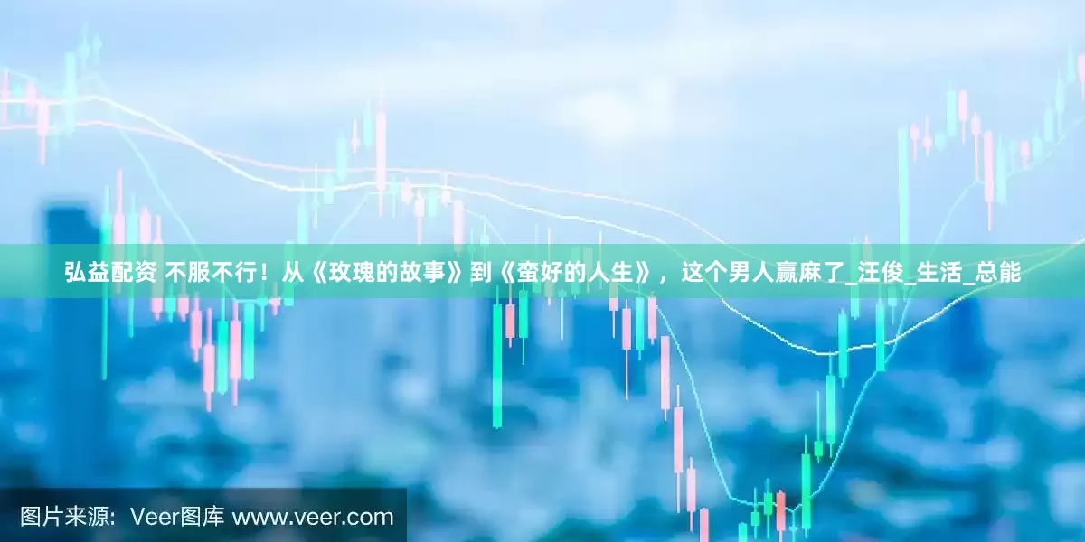弘益配资 不服不行！从《玫瑰的故事》到《蛮好的人生》，这个男人赢麻了_汪俊_生活_总能