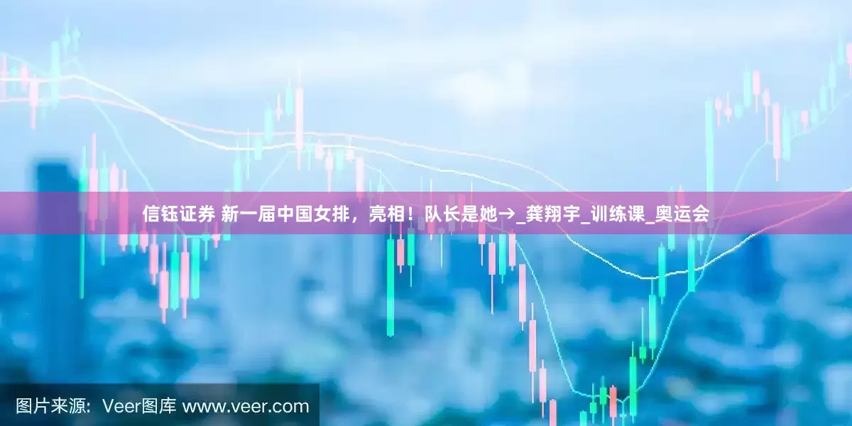 信钰证券 新一届中国女排，亮相！队长是她→_龚翔宇_训练课_奥运会