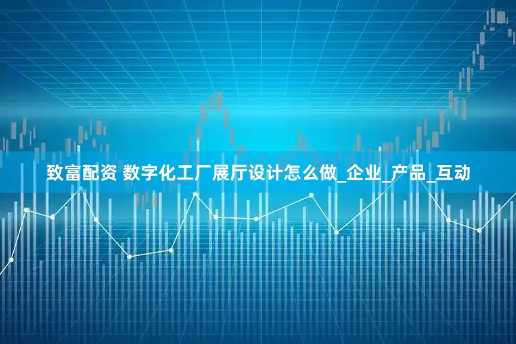 致富配资 数字化工厂展厅设计怎么做_企业_产品_互动