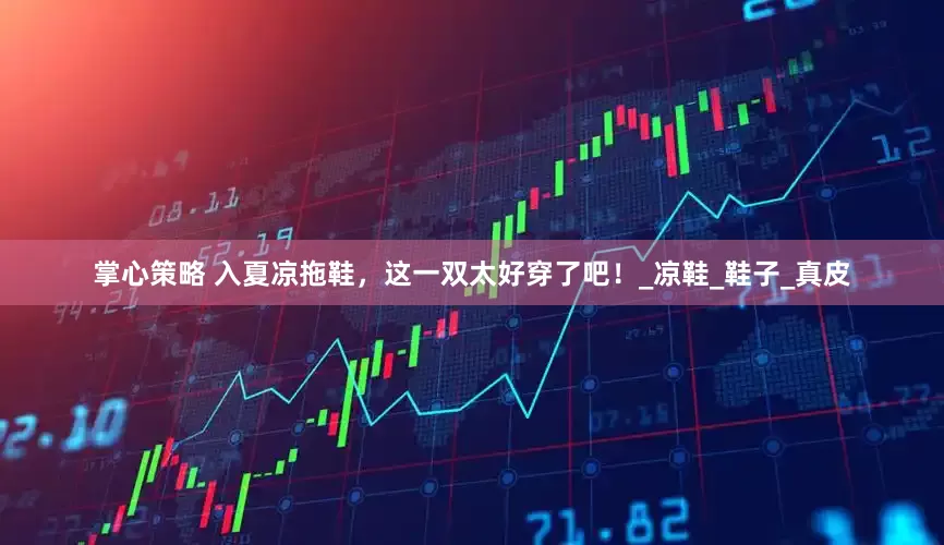 掌心策略 入夏凉拖鞋，这一双太好穿了吧！_凉鞋_鞋子_真皮