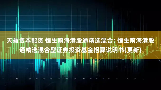 天盈资本配资 恒生前海港股通精选混合: 恒生前海港股通精选混合型证券投资基金招募说明书(更新)