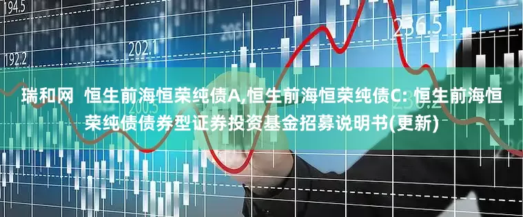 瑞和网  恒生前海恒荣纯债A,恒生前海恒荣纯债C: 恒生前海恒荣纯债债券型证券投资基金招募说明书(更新)