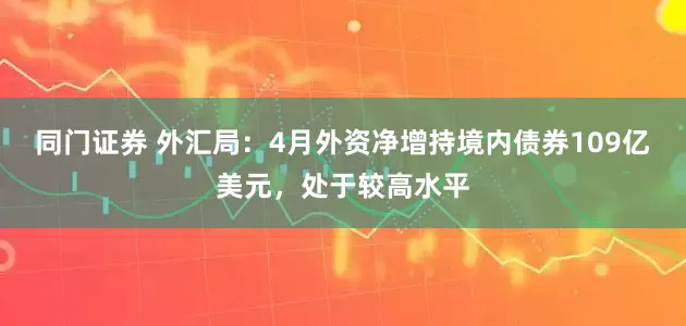 同门证券 外汇局：4月外资净增持境内债券109亿美元，处于较高水平