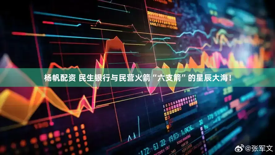 杨帆配资 民生银行与民营火箭“六支箭”的星辰大海！