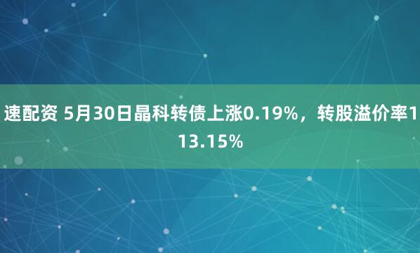 速配资 5月30日晶科转债上涨0.19%，转股溢价率113.15%