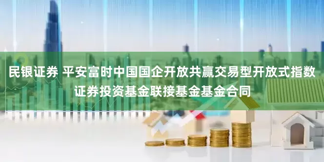 民银证券 平安富时中国国企开放共赢交易型开放式指数证券投资基金联接基金基金合同