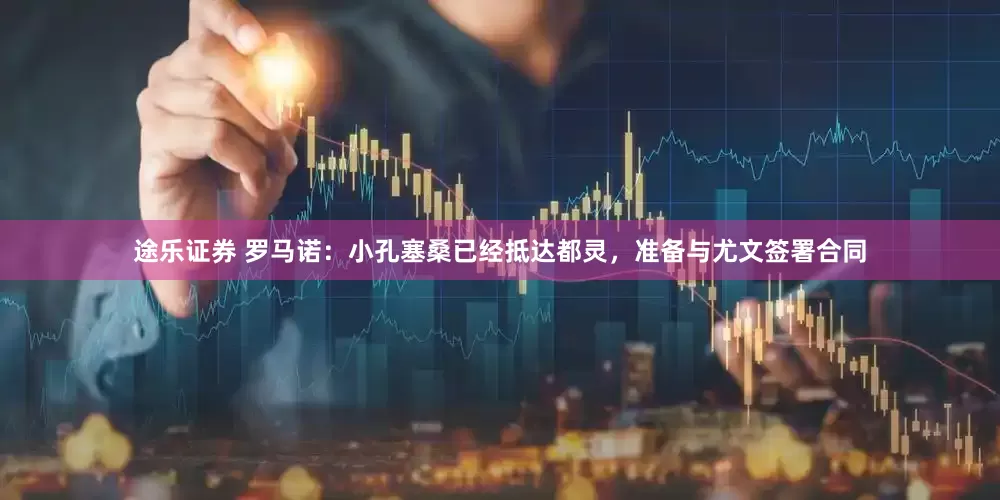 途乐证券 罗马诺：小孔塞桑已经抵达都灵，准备与尤文签署合同