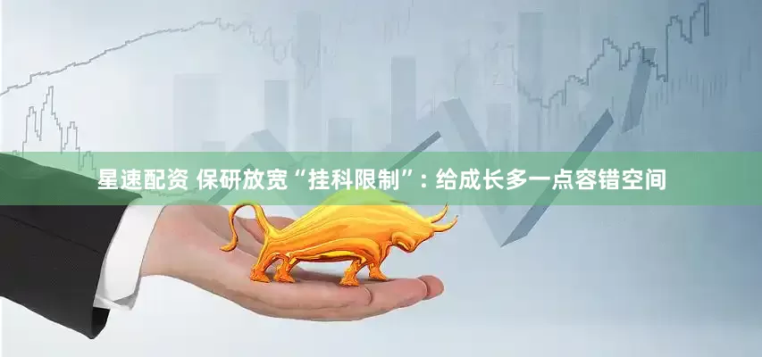 星速配资 保研放宽“挂科限制”: 给成长多一点容错空间