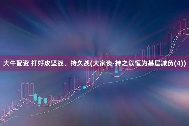 大牛配资 打好攻坚战、持久战(大家谈·持之以恒为基层减负(4))