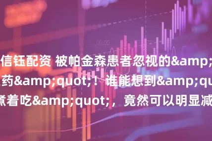 信钰配资 被帕金森患者忽视的&quot;果中良药&quot;！谁能想到&quot;苹果煮着吃&quot;，竟然可以明显减轻震颤！_食用_物质_神经系统
