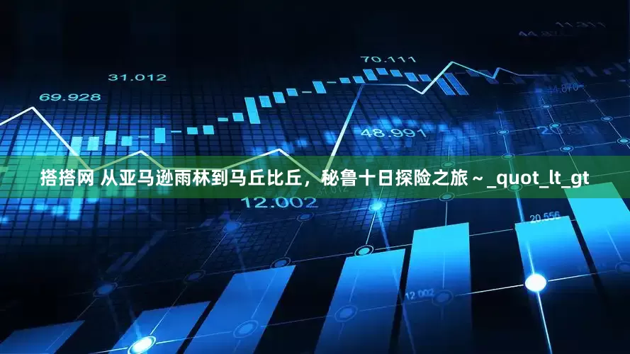 搭搭网 从亚马逊雨林到马丘比丘，秘鲁十日探险之旅～_quot_lt_gt