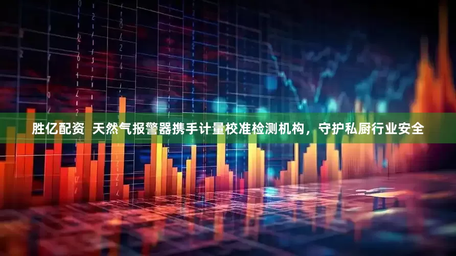胜亿配资  天然气报警器携手计量校准检测机构，守护私厨行业安全