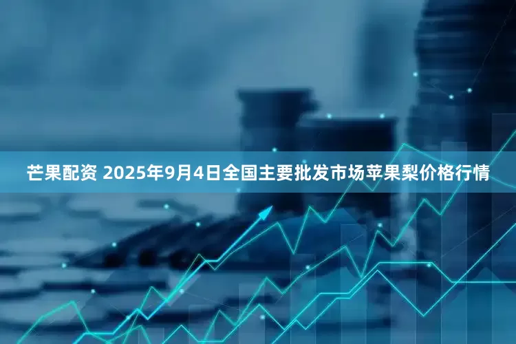 芒果配资 2025年9月4日全国主要批发市场苹果梨价格行情
