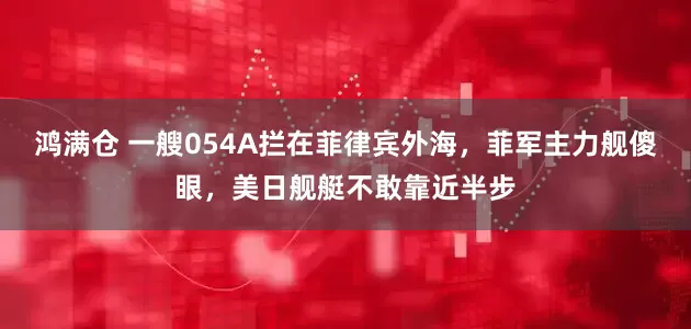 鸿满仓 一艘054A拦在菲律宾外海，菲军主力舰傻眼，美日舰艇不敢靠近半步