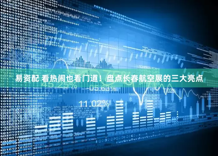 易资配 看热闹也看门道！盘点长春航空展的三大亮点