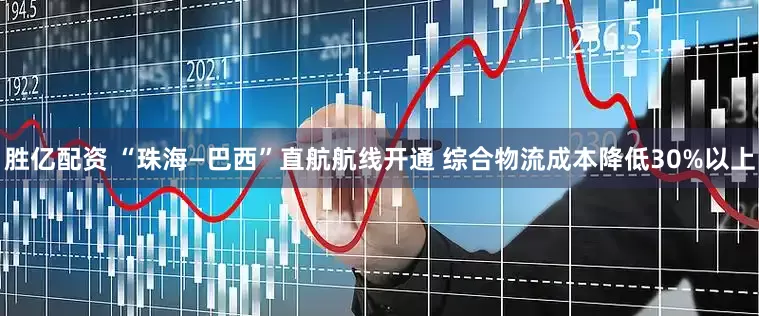 胜亿配资 “珠海—巴西”直航航线开通 综合物流成本降低30%以上