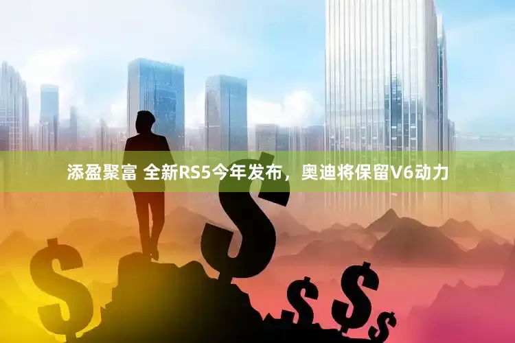 添盈聚富 全新RS5今年发布，奥迪将保留V6动力