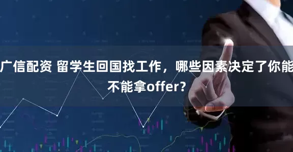 广信配资 留学生回国找工作，哪些因素决定了你能不能拿offer？