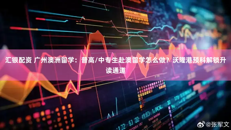 汇银配资 广州澳洲留学：普高/中专生赴澳留学怎么做？沃隆港预科解锁升读通道