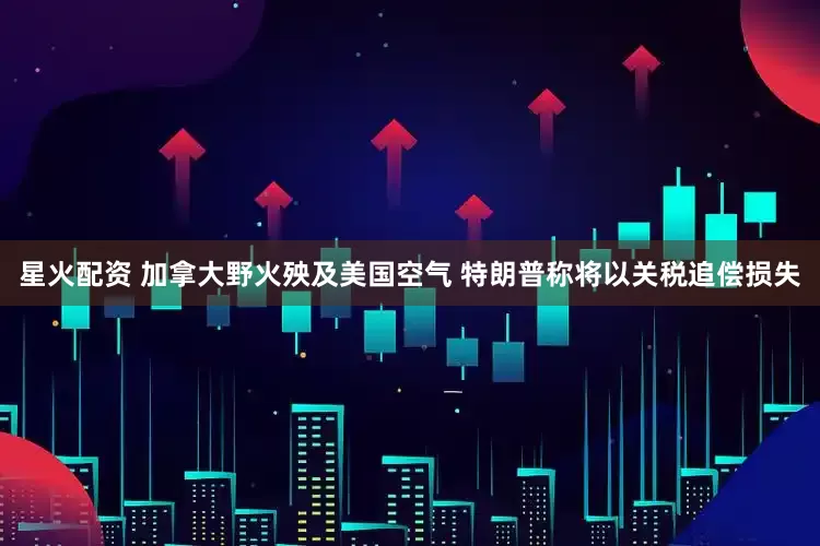 星火配资 加拿大野火殃及美国空气 特朗普称将以关税追偿损失