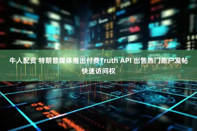 牛人配资 特朗普媒体推出付费Truth API 出售热门账户发帖快速访问权