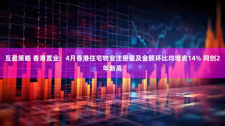 互盈策略 香港置业：4月香港住宅物业注册量及金额环比均增逾14% 同创2年新高