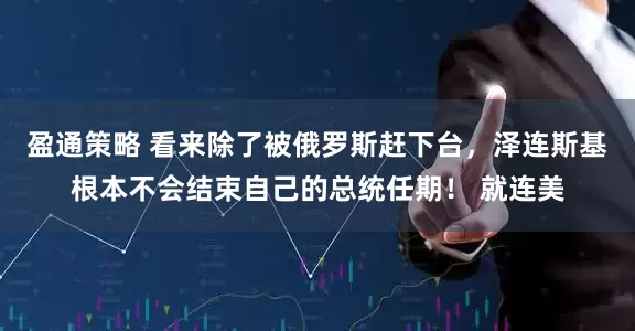 盈通策略 看来除了被俄罗斯赶下台，泽连斯基根本不会结束自己的总统任期！ 就连美