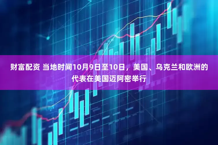 财富配资 当地时间10月9日至10日，美国、乌克兰和欧洲的代表在美国迈阿密举行